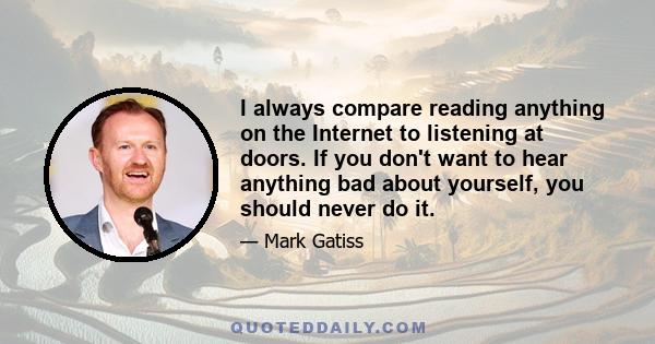 I always compare reading anything on the Internet to listening at doors. If you don't want to hear anything bad about yourself, you should never do it.