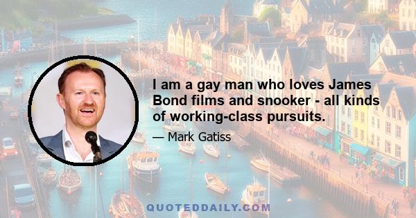 I am a gay man who loves James Bond films and snooker - all kinds of working-class pursuits.