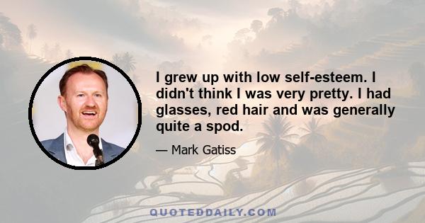 I grew up with low self-esteem. I didn't think I was very pretty. I had glasses, red hair and was generally quite a spod.