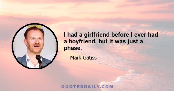 I had a girlfriend before I ever had a boyfriend, but it was just a phase.