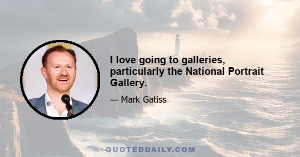 I love going to galleries, particularly the National Portrait Gallery.