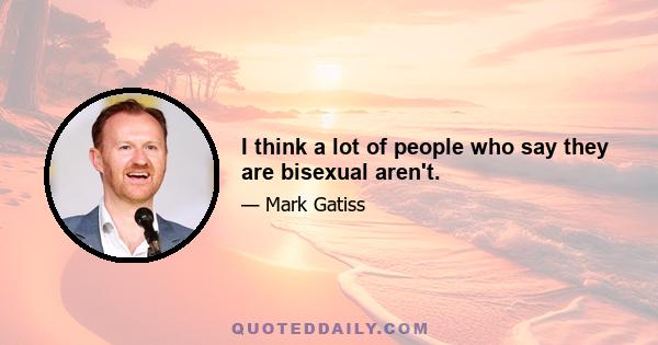 I think a lot of people who say they are bisexual aren't.