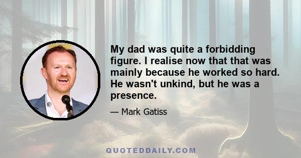 My dad was quite a forbidding figure. I realise now that that was mainly because he worked so hard. He wasn't unkind, but he was a presence.