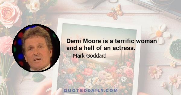 Demi Moore is a terrific woman and a hell of an actress.