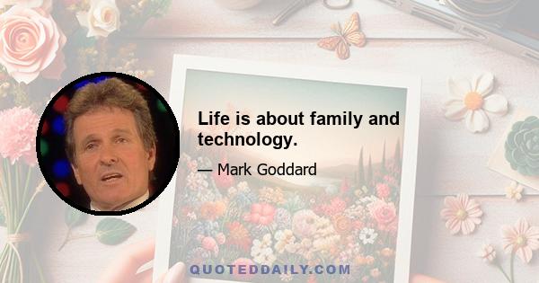 Life is about family and technology.