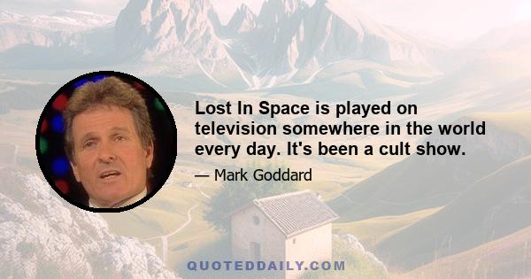 Lost In Space is played on television somewhere in the world every day. It's been a cult show.