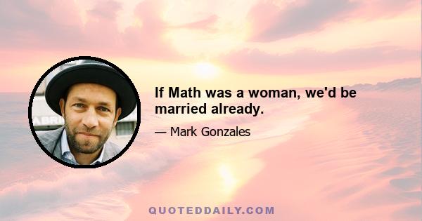 If Math was a woman, we'd be married already.