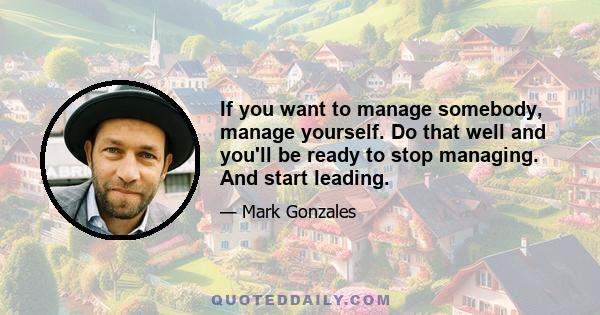 If you want to manage somebody, manage yourself. Do that well and you'll be ready to stop managing. And start leading.