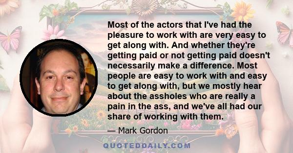 Most of the actors that I've had the pleasure to work with are very easy to get along with. And whether they're getting paid or not getting paid doesn't necessarily make a difference. Most people are easy to work with