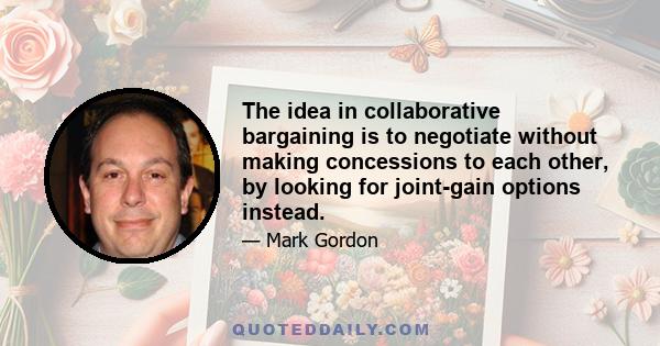 The idea in collaborative bargaining is to negotiate without making concessions to each other, by looking for joint-gain options instead.