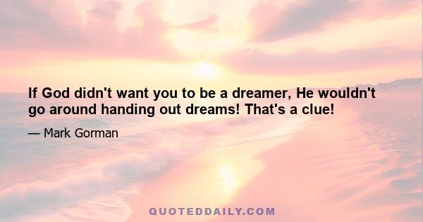 If God didn't want you to be a dreamer, He wouldn't go around handing out dreams! That's a clue!