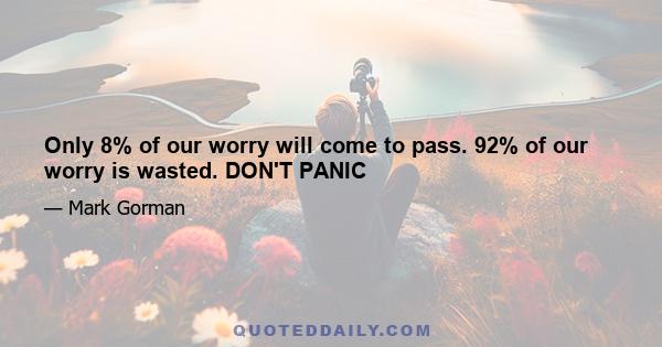 Only 8% of our worry will come to pass. 92% of our worry is wasted. DON'T PANIC