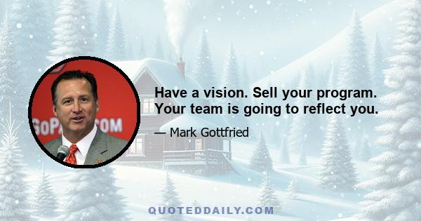 Have a vision. Sell your program. Your team is going to reflect you.