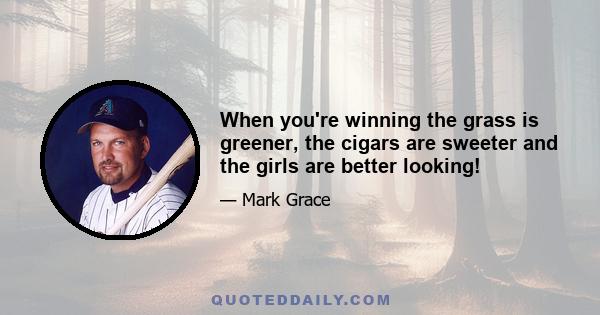 When you're winning the grass is greener, the cigars are sweeter and the girls are better looking!