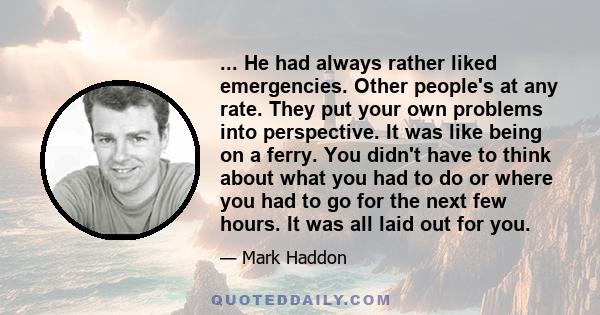 ... He had always rather liked emergencies. Other people's at any rate. They put your own problems into perspective. It was like being on a ferry. You didn't have to think about what you had to do or where you had to go 