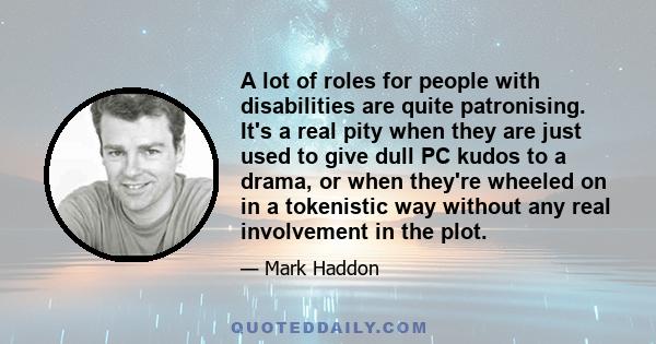 A lot of roles for people with disabilities are quite patronising. It's a real pity when they are just used to give dull PC kudos to a drama, or when they're wheeled on in a tokenistic way without any real involvement