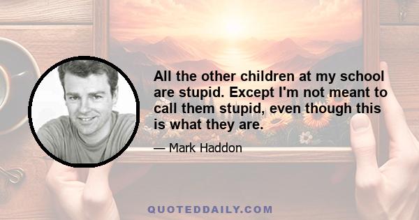 All the other children at my school are stupid. Except I'm not meant to call them stupid, even though this is what they are.