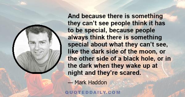 And because there is something they can’t see people think it has to be special, because people always think there is something special about what they can’t see, like the dark side of the moon, or the other side of a