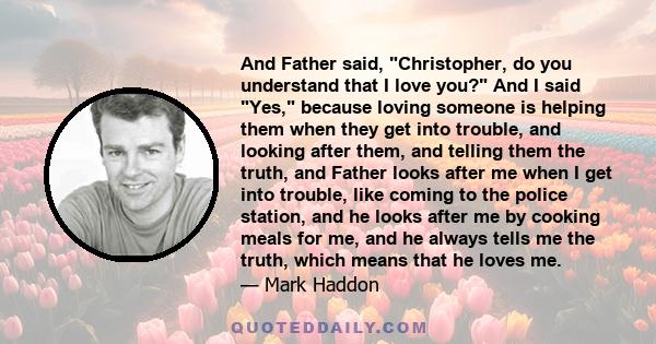 And Father said, Christopher, do you understand that I love you? And I said Yes, because loving someone is helping them when they get into trouble, and looking after them, and telling them the truth, and Father looks