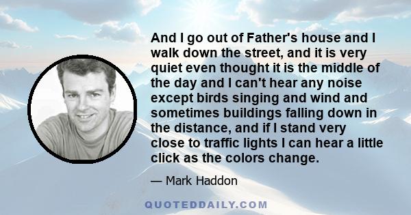 And I go out of Father's house and I walk down the street, and it is very quiet even thought it is the middle of the day and I can't hear any noise except birds singing and wind and sometimes buildings falling down in