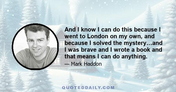 And I know I can do this because I went to London on my own, and because I solved the mystery…and I was brave and I wrote a book and that means I can do anything.