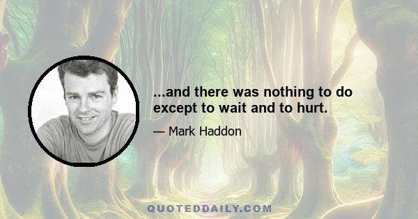 ...and there was nothing to do except to wait and to hurt.