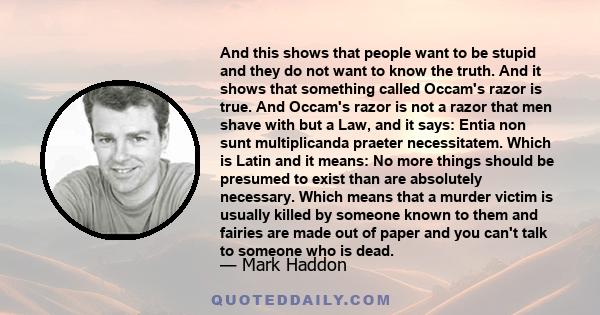 And this shows that people want to be stupid and they do not want to know the truth. And it shows that something called Occam's razor is true. And Occam's razor is not a razor that men shave with but a Law, and it says: 