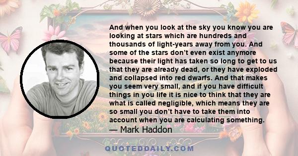 And when you look at the sky you know you are looking at stars which are hundreds and thousands of light-years away from you. And some of the stars don’t even exist anymore because their light has taken so long to get