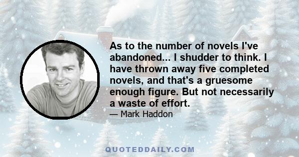 As to the number of novels I've abandoned... I shudder to think. I have thrown away five completed novels, and that's a gruesome enough figure. But not necessarily a waste of effort.