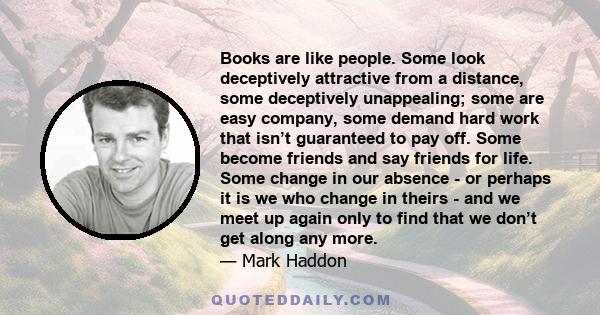 Books are like people. Some look deceptively attractive from a distance, some deceptively unappealing; some are easy company, some demand hard work that isn’t guaranteed to pay off. Some become friends and say friends