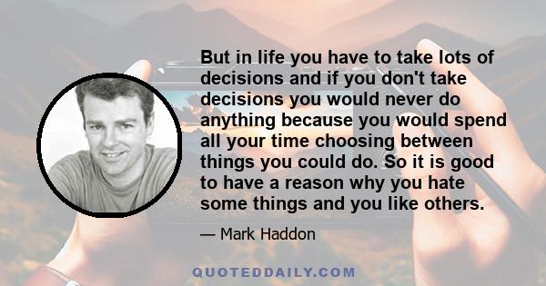 But in life you have to take lots of decisions and if you don't take decisions you would never do anything because you would spend all your time choosing between things you could do. So it is good to have a reason why