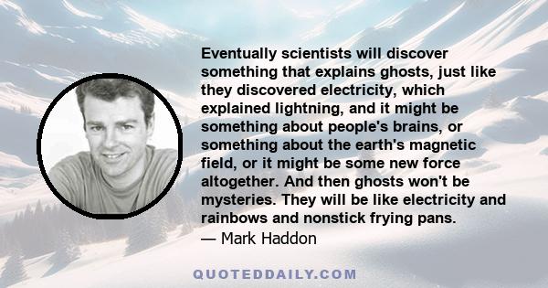 Eventually scientists will discover something that explains ghosts, just like they discovered electricity, which explained lightning, and it might be something about people's brains, or something about the earth's