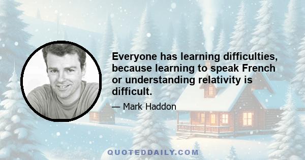 Everyone has learning difficulties, because learning to speak French or understanding relativity is difficult.