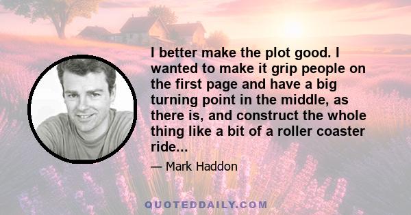 I better make the plot good. I wanted to make it grip people on the first page and have a big turning point in the middle, as there is, and construct the whole thing like a bit of a roller coaster ride...