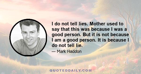 I do not tell lies. Mother used to say that this was because I was a good person. But it is not because I am a good person. It is because I do not tell lie.