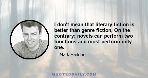 I don't mean that literary fiction is better than genre fiction, On the contrary; novels can perform two functions and most perform only one.