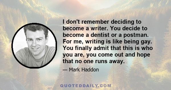 I don't remember deciding to become a writer. You decide to become a dentist or a postman. For me, writing is like being gay. You finally admit that this is who you are, you come out and hope that no one runs away.