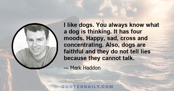 I like dogs. You always know what a dog is thinking. It has four moods. Happy, sad, cross and concentrating. Also, dogs are faithful and they do not tell lies because they cannot talk.