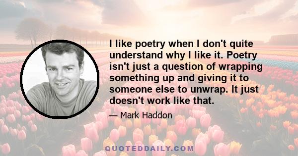 I like poetry when I don't quite understand why I like it. Poetry isn't just a question of wrapping something up and giving it to someone else to unwrap. It just doesn't work like that.