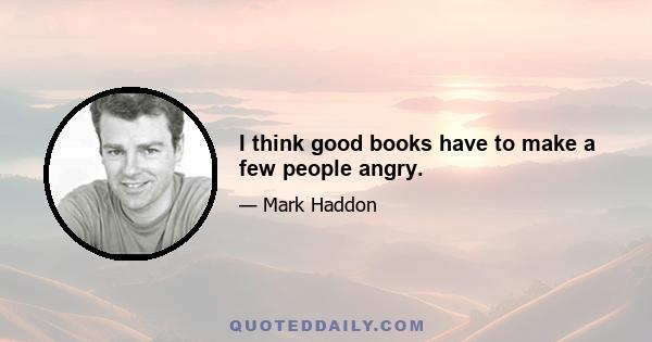 I think good books have to make a few people angry.