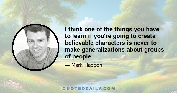 I think one of the things you have to learn if you're going to create believable characters is never to make generalizations about groups of people.