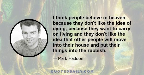 I think people believe in heaven because they don't like the idea of dying, because they want to carry on living and they don't like the idea that other people will move into their house and put their things into the