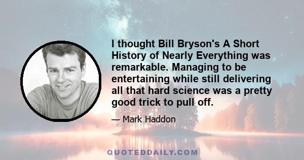 I thought Bill Bryson's A Short History of Nearly Everything was remarkable. Managing to be entertaining while still delivering all that hard science was a pretty good trick to pull off.