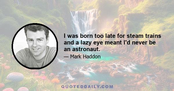 I was born too late for steam trains and a lazy eye meant I'd never be an astronaut.