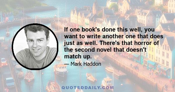 If one book's done this well, you want to write another one that does just as well. There's that horror of the second novel that doesn't match up.