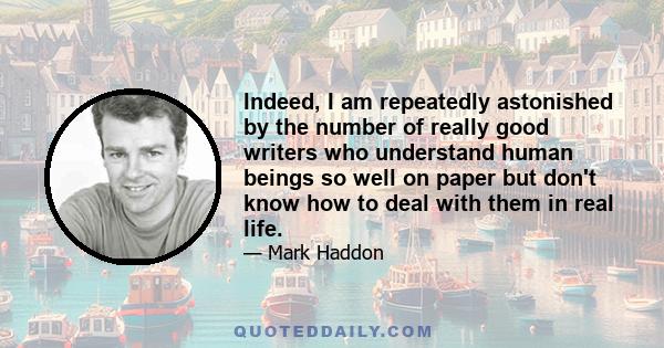 Indeed, I am repeatedly astonished by the number of really good writers who understand human beings so well on paper but don't know how to deal with them in real life.