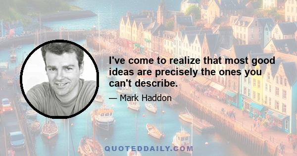 I've come to realize that most good ideas are precisely the ones you can't describe.