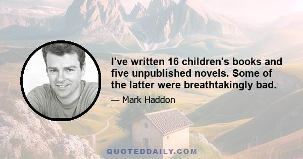 I've written 16 children's books and five unpublished novels. Some of the latter were breathtakingly bad.