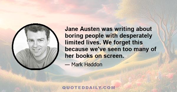 Jane Austen was writing about boring people with desperately limited lives. We forget this because we've seen too many of her books on screen.