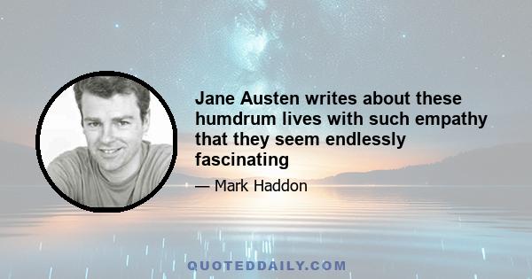 Jane Austen writes about these humdrum lives with such empathy that they seem endlessly fascinating